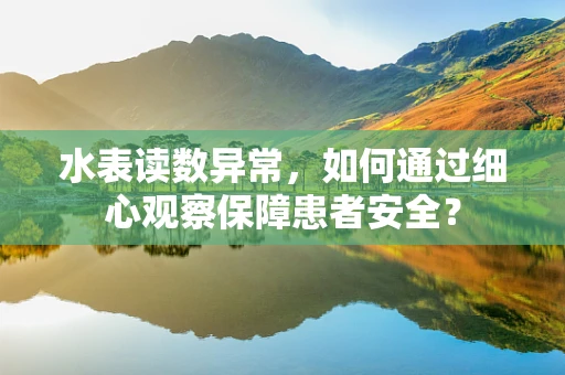 水表读数异常，如何通过细心观察保障患者安全？