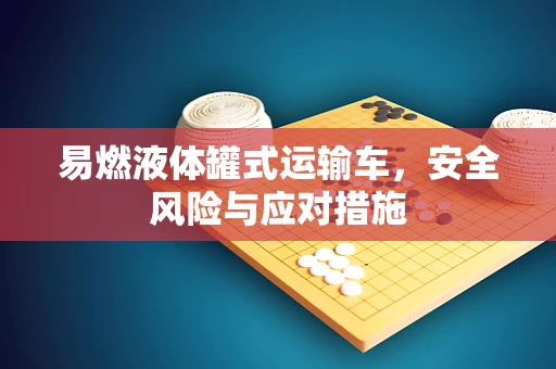 易燃液体罐式运输车，安全风险与应对措施