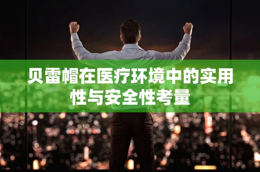 贝雷帽在医疗环境中的实用性与安全性考量