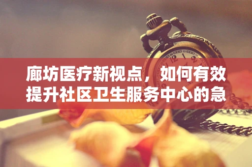 廊坊医疗新视点，如何有效提升社区卫生服务中心的急救能力？
