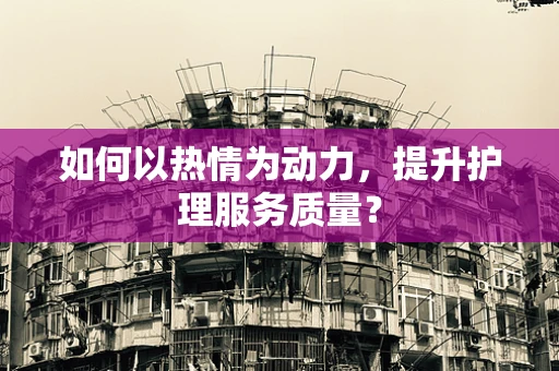 如何以热情为动力，提升护理服务质量？