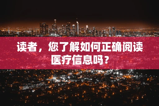 读者，您了解如何正确阅读医疗信息吗？