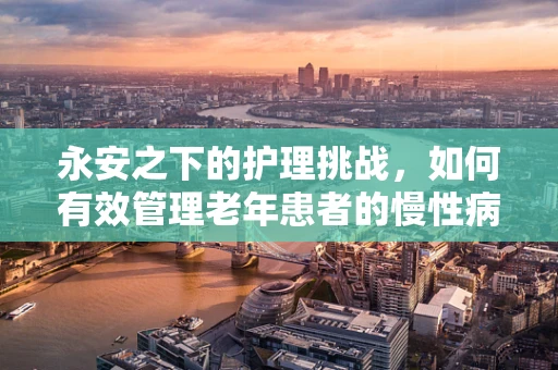永安之下的护理挑战，如何有效管理老年患者的慢性病？