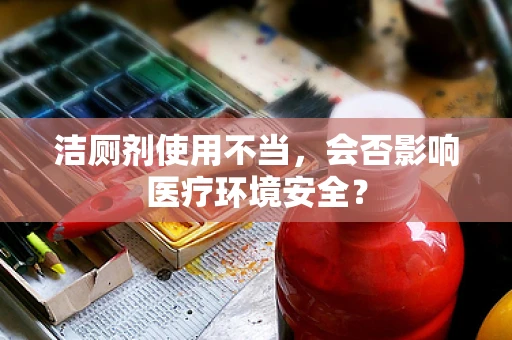 洁厕剂使用不当，会否影响医疗环境安全？