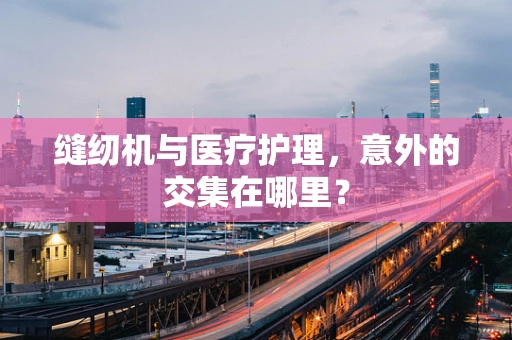 缝纫机与医疗护理，意外的交集在哪里？