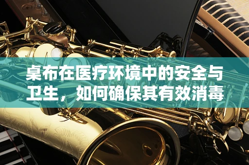 桌布在医疗环境中的安全与卫生，如何确保其有效消毒？