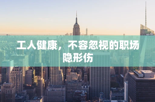 工人健康，不容忽视的职场隐形伤