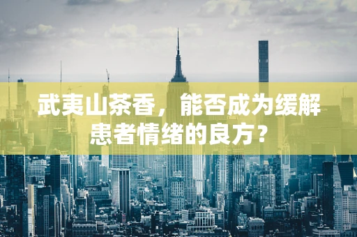 武夷山茶香，能否成为缓解患者情绪的良方？