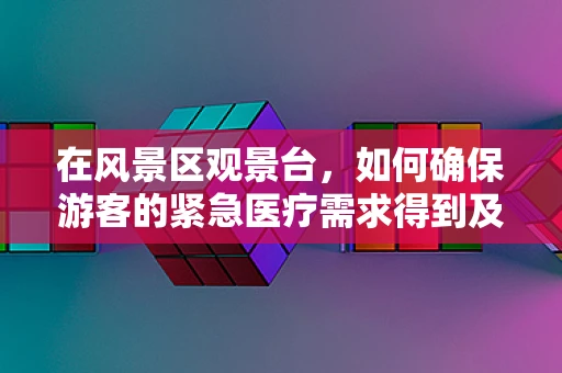 在风景区观景台，如何确保游客的紧急医疗需求得到及时响应？