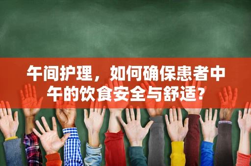 午间护理，如何确保患者中午的饮食安全与舒适？
