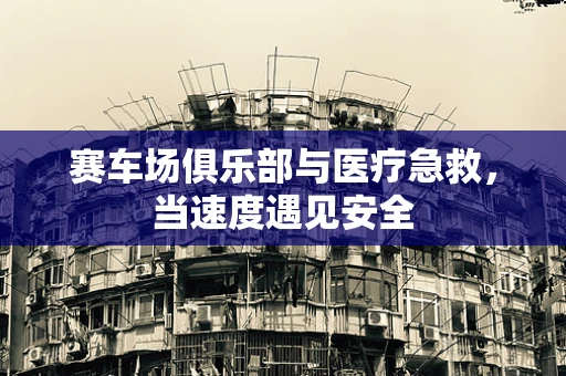 赛车场俱乐部与医疗急救，当速度遇见安全