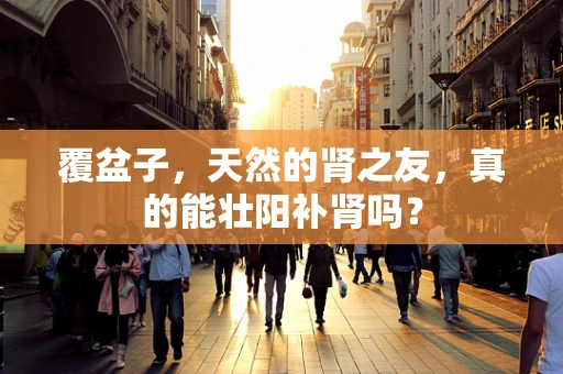覆盆子，天然的肾之友，真的能壮阳补肾吗？