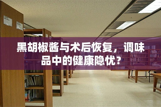 黑胡椒酱与术后恢复，调味品中的健康隐忧？