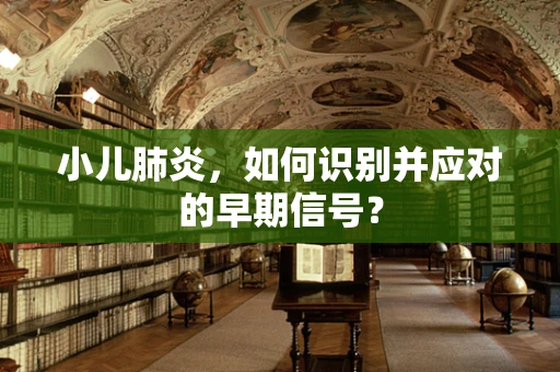 小儿肺炎，如何识别并应对的早期信号？
