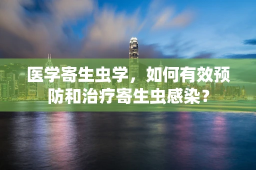 医学寄生虫学，如何有效预防和治疗寄生虫感染？