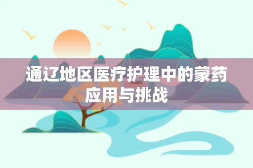 通辽地区医疗护理中的蒙药应用与挑战