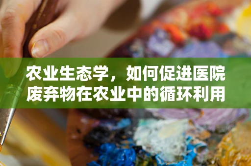 农业生态学，如何促进医院废弃物在农业中的循环利用？
