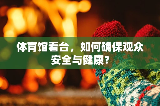 体育馆看台，如何确保观众安全与健康？