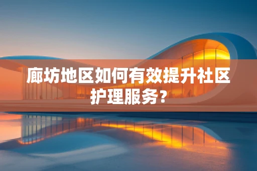 廊坊地区如何有效提升社区护理服务？
