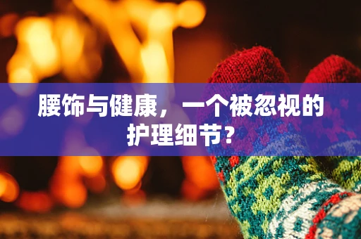 腰饰与健康，一个被忽视的护理细节？