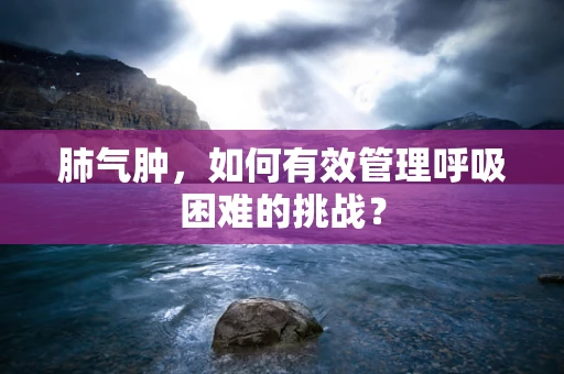 肺气肿，如何有效管理呼吸困难的挑战？