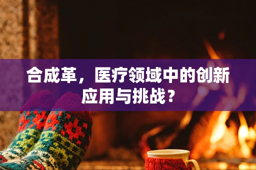 合成革，医疗领域中的创新应用与挑战？