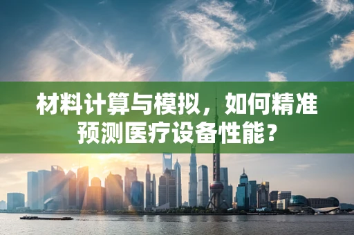 材料计算与模拟，如何精准预测医疗设备性能？