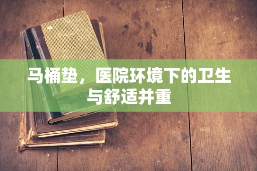 马桶垫，医院环境下的卫生与舒适并重