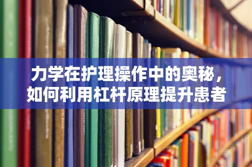 力学在护理操作中的奥秘，如何利用杠杆原理提升患者护理效率？