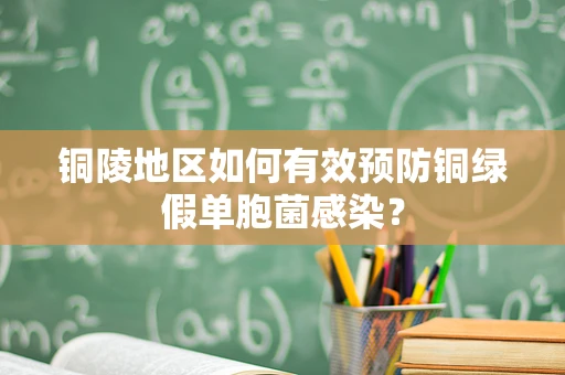 铜陵地区如何有效预防铜绿假单胞菌感染？