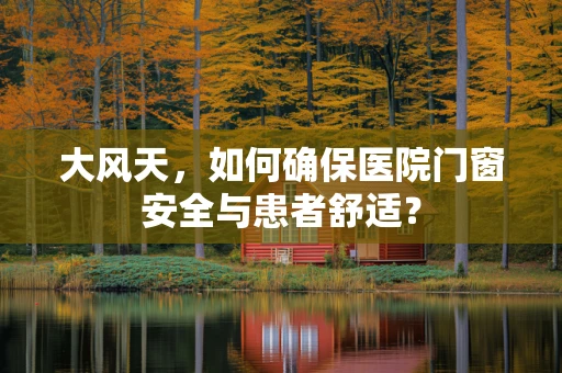大风天，如何确保医院门窗安全与患者舒适？