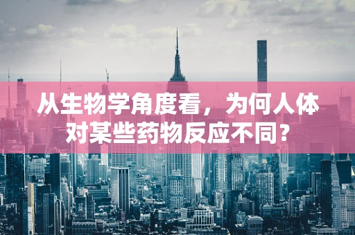 从生物学角度看，为何人体对某些药物反应不同？