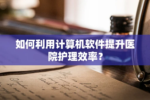 如何利用计算机软件提升医院护理效率？