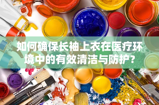 如何确保长袖上衣在医疗环境中的有效清洁与防护？
