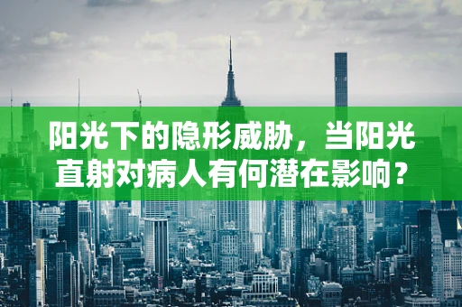 阳光下的隐形威胁，当阳光直射对病人有何潜在影响？