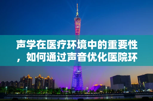 声学在医疗环境中的重要性，如何通过声音优化医院环境？