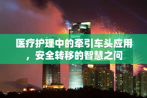 医疗护理中的牵引车头应用，安全转移的智慧之问