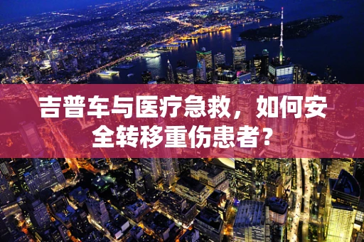 吉普车与医疗急救，如何安全转移重伤患者？