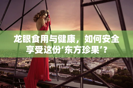 龙眼食用与健康，如何安全享受这份‘东方珍果’？