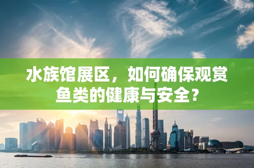水族馆展区，如何确保观赏鱼类的健康与安全？