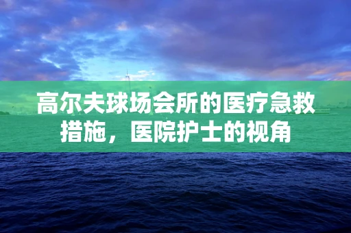 高尔夫球场会所的医疗急救措施，医院护士的视角