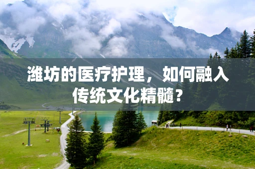 潍坊的医疗护理，如何融入传统文化精髓？