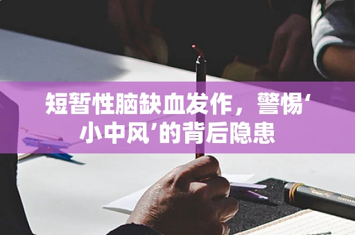 短暂性脑缺血发作，警惕‘小中风’的背后隐患