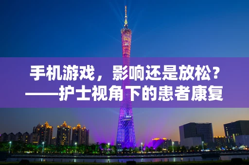 手机游戏，影响还是放松？——护士视角下的患者康复新伴侣