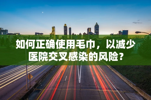 如何正确使用毛巾，以减少医院交叉感染的风险？
