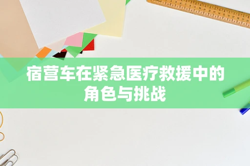 宿营车在紧急医疗救援中的角色与挑战