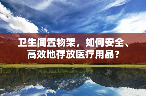 卫生间置物架，如何安全、高效地存放医疗用品？