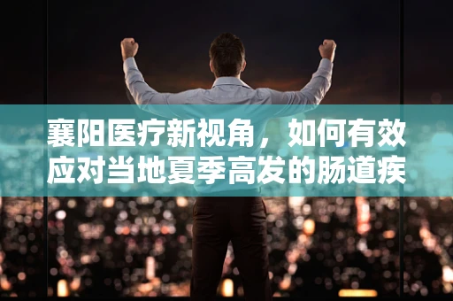 襄阳医疗新视角，如何有效应对当地夏季高发的肠道疾病？