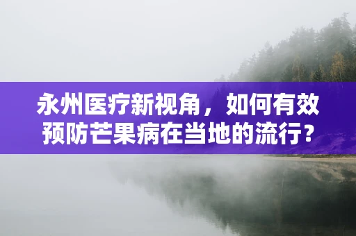 永州医疗新视角，如何有效预防芒果病在当地的流行？