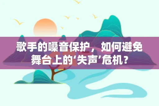 歌手的嗓音保护，如何避免舞台上的‘失声’危机？